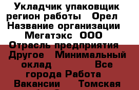 Укладчик-упаковщик(регион работы - Орел) › Название организации ­ Мегатэкс, ООО › Отрасль предприятия ­ Другое › Минимальный оклад ­ 26 000 - Все города Работа » Вакансии   . Томская обл.,Северск г.